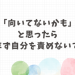 働くのに向いていないかもと思ったら責めないこと
